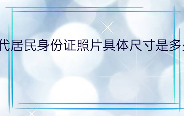 第二代居民身份证照片具体尺寸是多少厘米