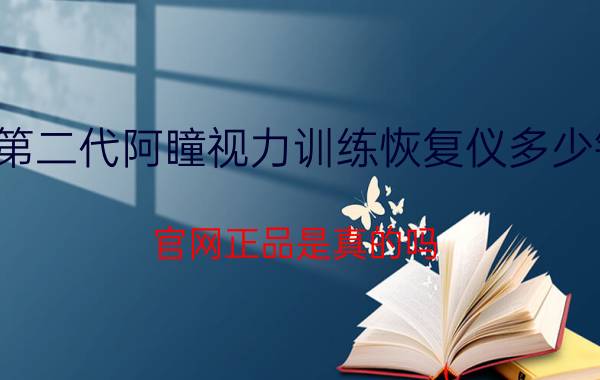 第二代阿瞳视力训练恢复仪多少钱？官网正品是真的吗？专业治疗近视