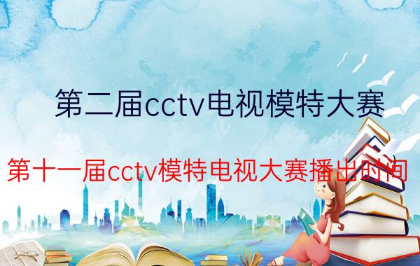 第二届cctv电视模特大赛（第十一届cctv模特电视大赛播出时间）