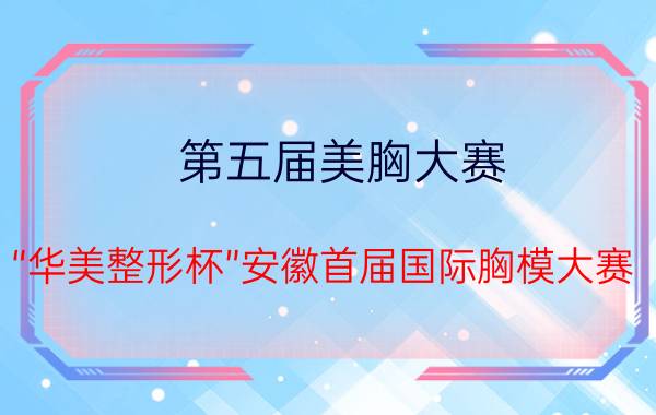 第五届美胸大赛（“华美整形杯”安徽首届国际胸模大赛）