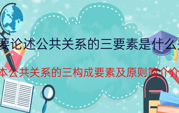 简要论述公共关系的三要素是什么关系（简本公共关系的三构成要素及原则简介介绍）