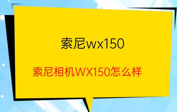 索尼wx150（索尼相机WX150怎么样）