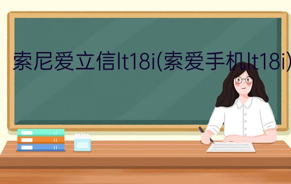 索尼爱立信lt18i(索爱手机lt18i)