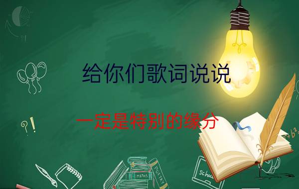 给你们歌词说说：一定是特别的缘分，才可以一路走来变成了一家人