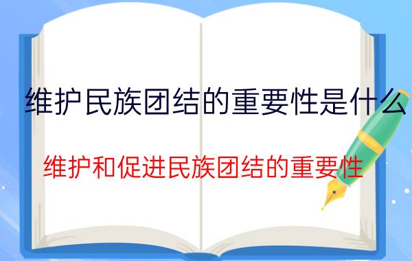 维护民族团结的重要性是什么,维护和促进民族团结的重要性