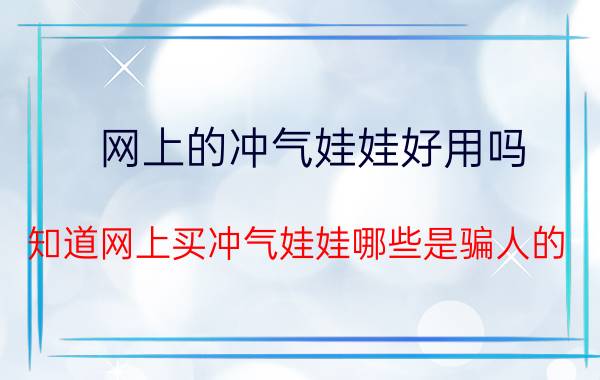 网上的冲气娃娃好用吗（知道网上买冲气娃娃哪些是骗人的）