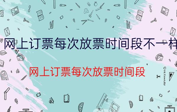 网上订票每次放票时间段不一样（网上订票每次放票时间段）