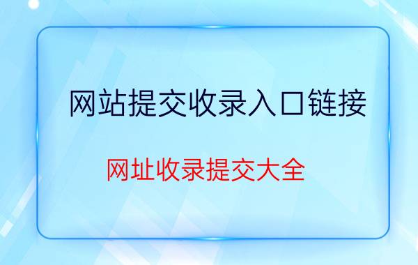 网站提交收录入口链接（网址收录提交大全）