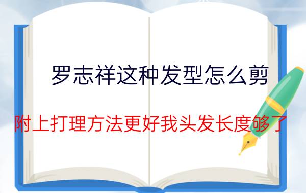 罗志祥这种发型怎么剪（附上打理方法更好我头发长度够了）