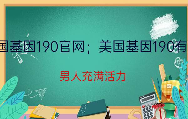 美国基因190官网；美国基因190有用吗？男人充满活力