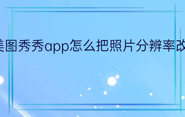 美图秀秀app怎么把照片分辨率改小