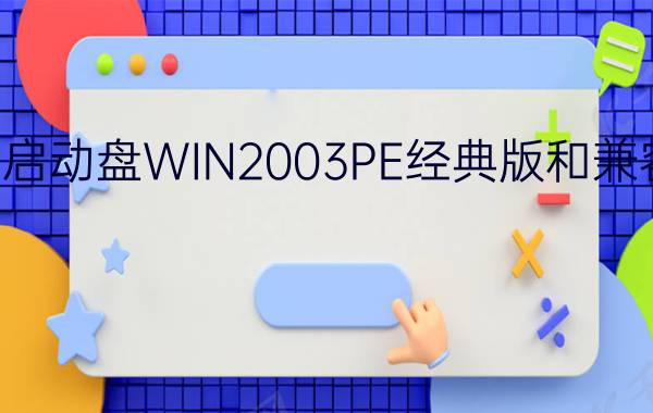 老毛桃启动盘WIN2003PE经典版和兼容版区别？