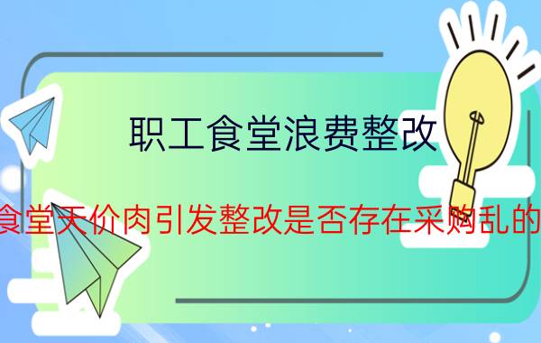 职工食堂浪费整改（机关食堂天价肉引发整改是否存在采购乱的现象）