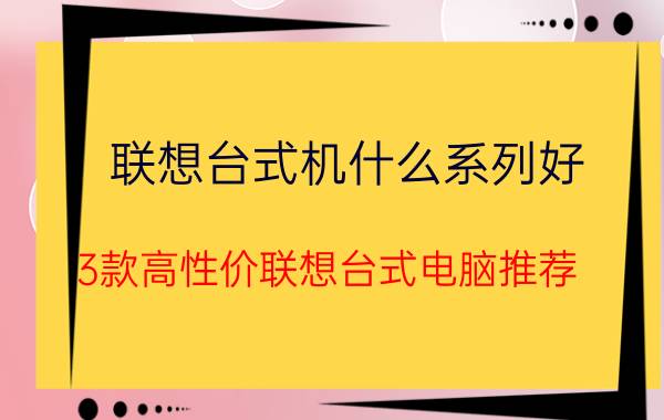 联想台式机什么系列好（3款高性价联想台式电脑推荐）