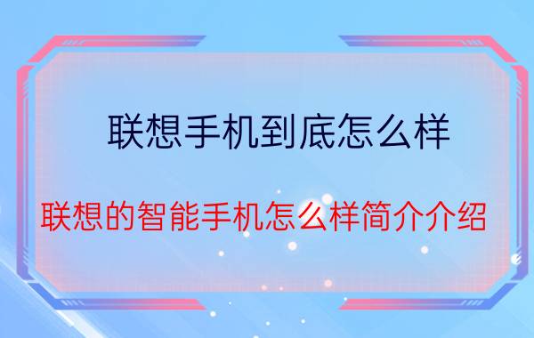 联想手机到底怎么样（联想的智能手机怎么样简介介绍）