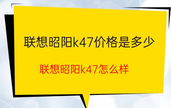 联想昭阳k47价格是多少？联想昭阳k47怎么样