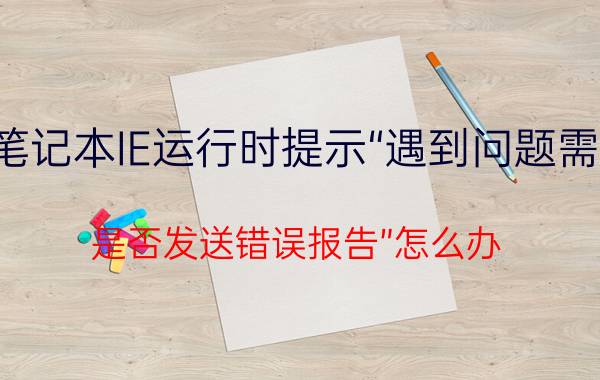 联想笔记本IE运行时提示“遇到问题需要关闭，是否发送错误报告”怎么办