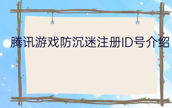 腾讯游戏防沉迷注册ID号介绍