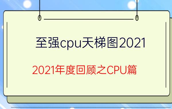 至强cpu天梯图2021,2021年度回顾之CPU篇