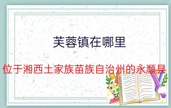 芙蓉镇在哪里？位于湘西土家族苗族自治州的永顺县