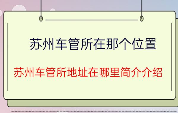 苏州车管所在那个位置（苏州车管所地址在哪里简介介绍）