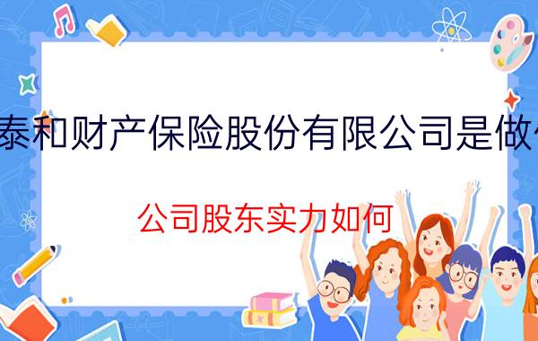 英大泰和财产保险股份有限公司是做什么的？公司股东实力如何？