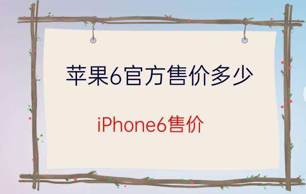 苹果6官方售价多少_iPhone6售价