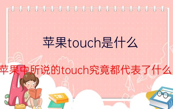 苹果touch是什么？苹果中所说的touch究竟都代表了什么？