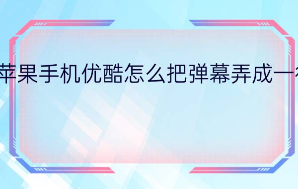 苹果手机优酷怎么把弹幕弄成一行