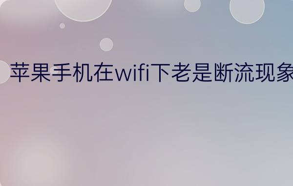 苹果手机在wifi下老是断流现象