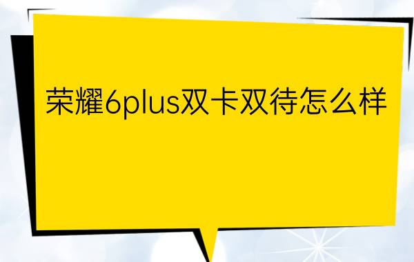 荣耀6plus双卡双待怎么样