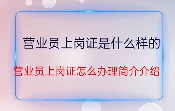 营业员上岗证是什么样的（营业员上岗证怎么办理简介介绍）