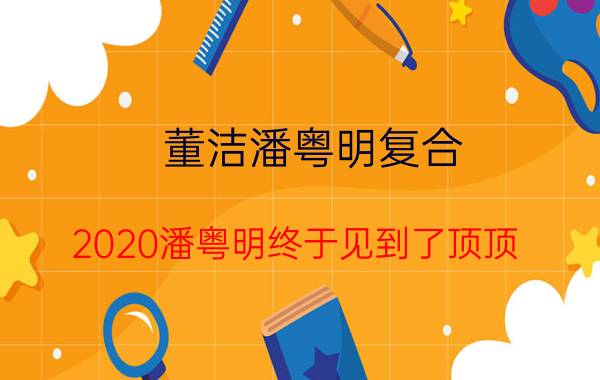 董洁潘粤明复合（2020潘粤明终于见到了顶顶）