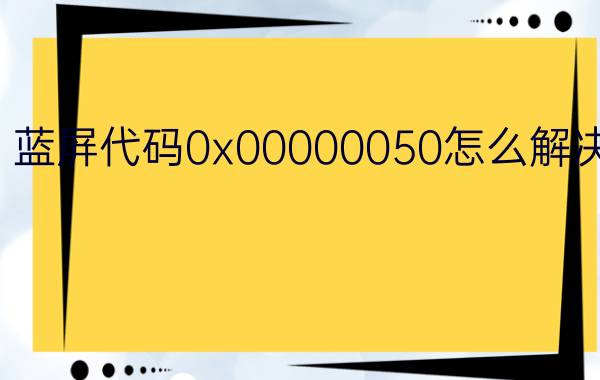 蓝屏代码0x00000050怎么解决