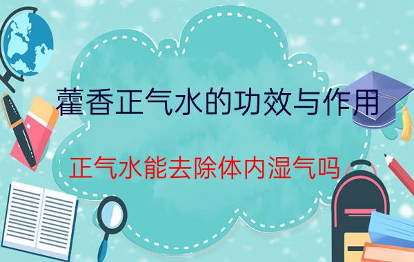 藿香正气水的功效与作用（正气水能去除体内湿气吗）