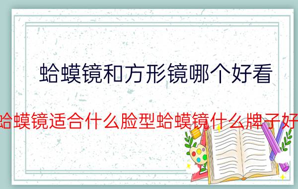 蛤蟆镜和方形镜哪个好看（蛤蟆镜适合什么脸型蛤蟆镜什么牌子好）