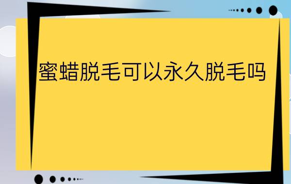 蜜蜡脱毛可以永久脱毛吗