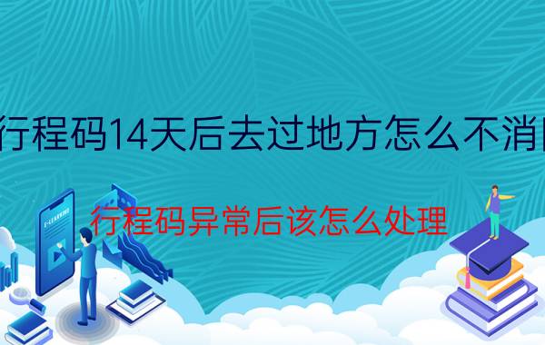 行程码14天后去过地方怎么不消除（行程码异常后该怎么处理）