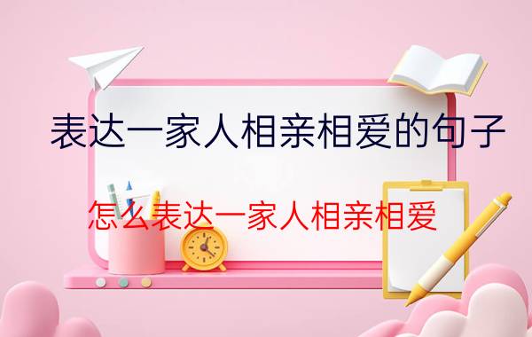 表达一家人相亲相爱的句子（怎么表达一家人相亲相爱）