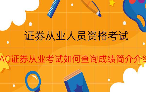 证券从业人员资格考试（SAC证券从业考试如何查询成绩简介介绍）