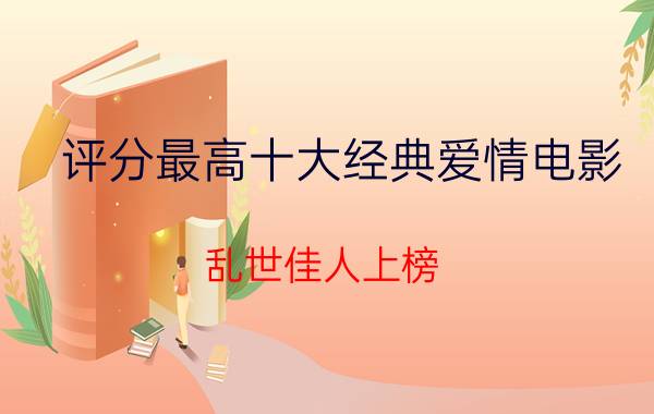 评分最高十大经典爱情电影：乱世佳人上榜，霸王别姬摘得桂冠