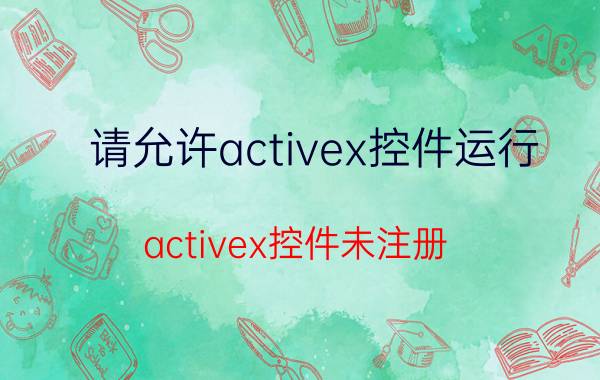 请允许activex控件运行,activex控件未注册