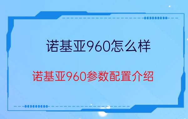 诺基亚960怎么样？诺基亚960参数配置介绍