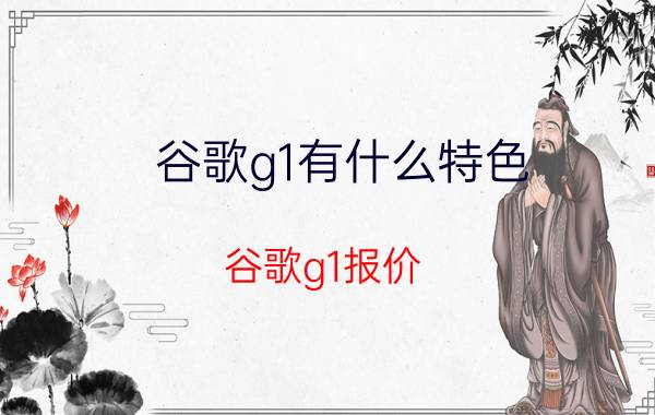 谷歌g1有什么特色？谷歌g1报价