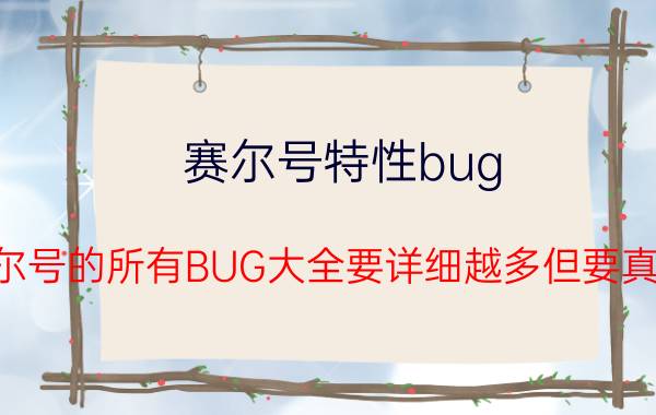 赛尔号特性bug（赛尔号的所有BUG大全要详细越多但要真实）