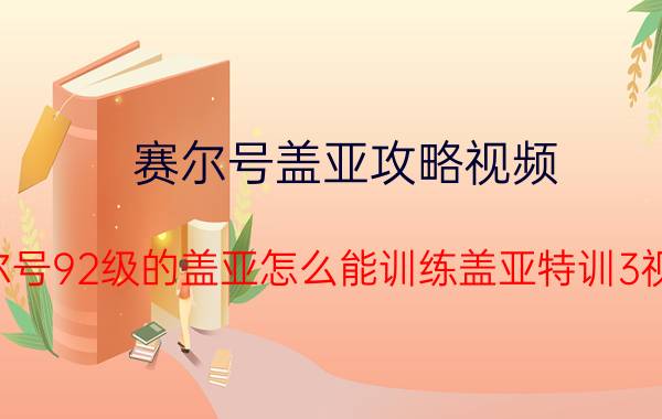 赛尔号盖亚攻略视频（赛尔号92级的盖亚怎么能训练盖亚特训3视频）