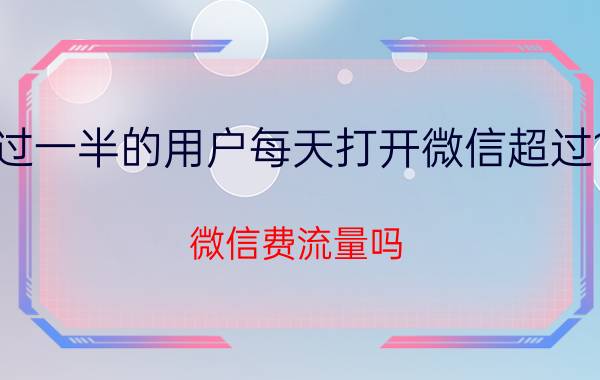 超过一半的用户每天打开微信超过10次（微信费流量吗）