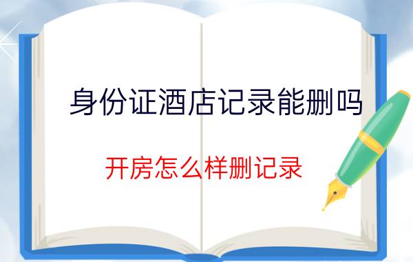 身份证酒店记录能删吗？开房怎么样删记录？