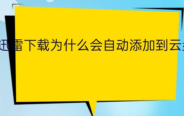 迅雷下载为什么会自动添加到云盘