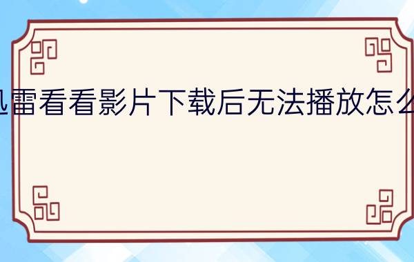 迅雷看看影片下载后无法播放怎么办